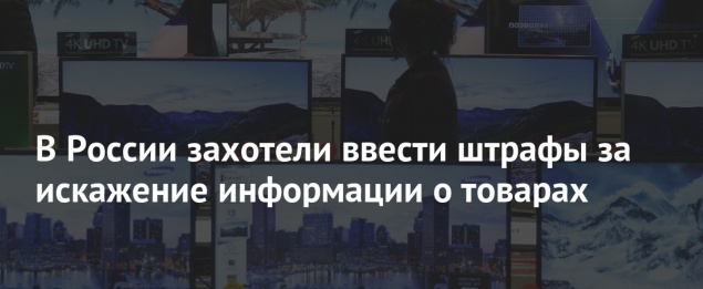 В России захотели ввести штрафы за искажение информации о товарах