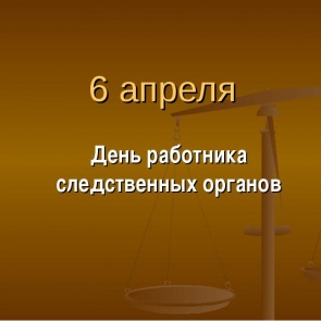 День работника следственных органов - 6 апреля